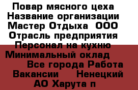 Повар мясного цеха › Название организации ­ Мастер Отдыха, ООО › Отрасль предприятия ­ Персонал на кухню › Минимальный оклад ­ 35 000 - Все города Работа » Вакансии   . Ненецкий АО,Харута п.